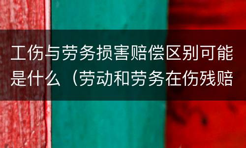 工伤与劳务损害赔偿区别可能是什么（劳动和劳务在伤残赔偿有什么不同）