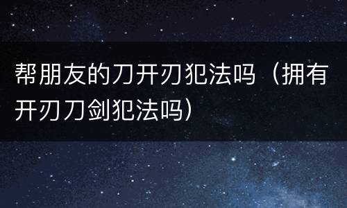 帮朋友的刀开刃犯法吗（拥有开刃刀剑犯法吗）