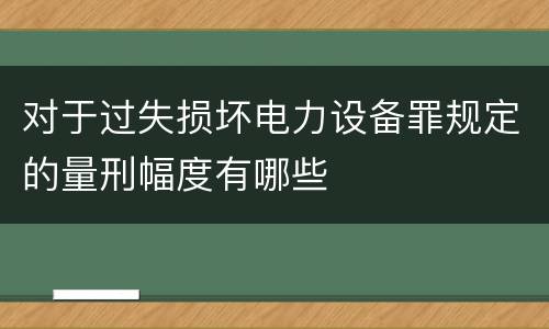 对于过失损坏电力设备罪规定的量刑幅度有哪些