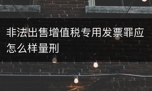 非法出售增值税专用发票罪应怎么样量刑