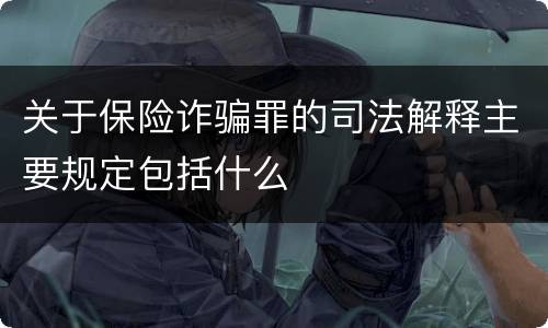 关于保险诈骗罪的司法解释主要规定包括什么