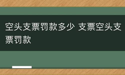 空头支票罚款多少 支票空头支票罚款