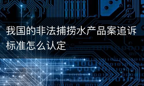 我国的非法捕捞水产品案追诉标准怎么认定