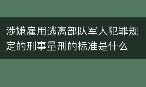 涉嫌雇用逃离部队军人犯罪规定的刑事量刑的标准是什么
