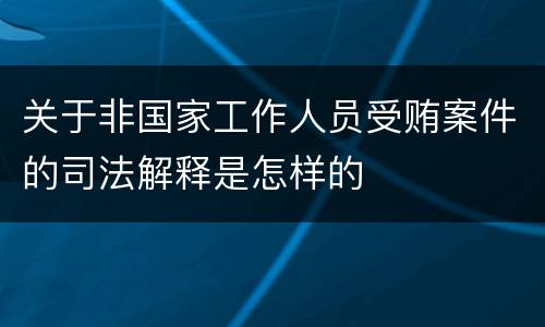 关于非国家工作人员受贿案件的司法解释是怎样的