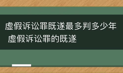 虚假诉讼罪既遂最多判多少年 虚假诉讼罪的既遂