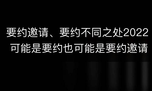 要约邀请、要约不同之处2022 可能是要约也可能是要约邀请的是