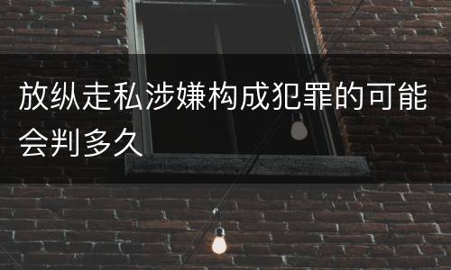 放纵走私涉嫌构成犯罪的可能会判多久