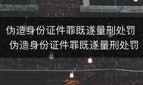 伪造身份证件罪既遂量刑处罚 伪造身份证件罪既遂量刑处罚标准