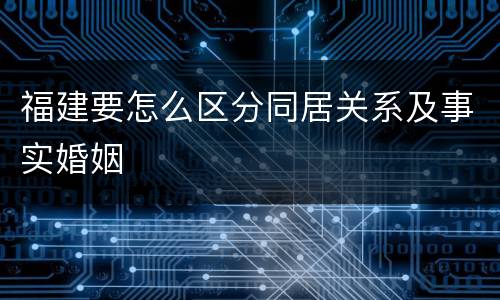 福建要怎么区分同居关系及事实婚姻