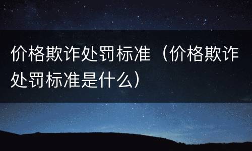 价格欺诈处罚标准（价格欺诈处罚标准是什么）