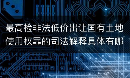 最高检非法低价出让国有土地使用权罪的司法解释具体有哪些主要内容
