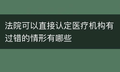 法院可以直接认定医疗机构有过错的情形有哪些