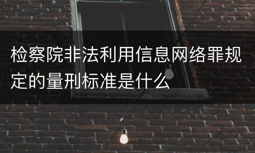 检察院非法利用信息网络罪规定的量刑标准是什么