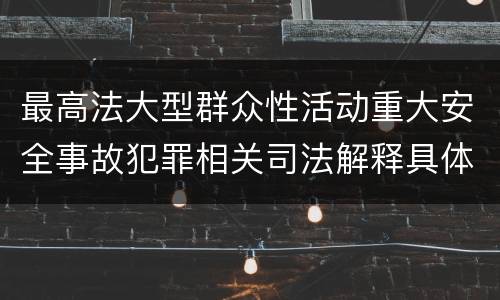 最高法大型群众性活动重大安全事故犯罪相关司法解释具体是什么重要内容