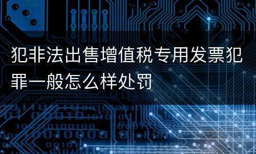 犯非法出售增值税专用发票犯罪一般怎么样处罚