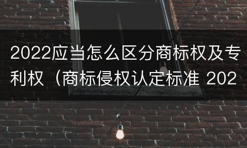 2022应当怎么区分商标权及专利权（商标侵权认定标准 2020）