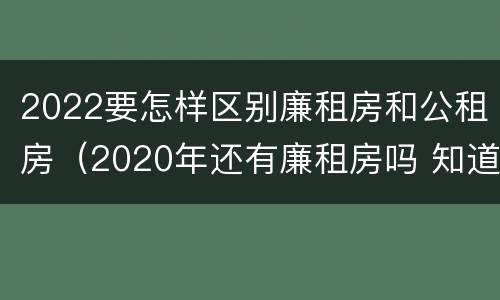 2022要怎样区别廉租房和公租房（2020年还有廉租房吗 知道）