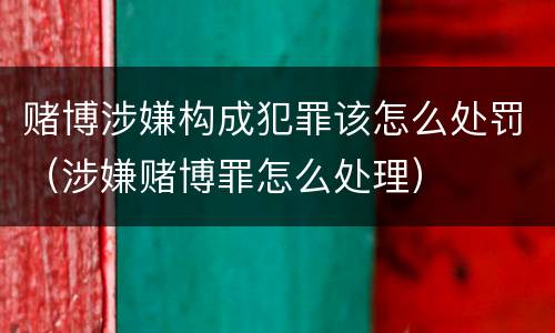 赌博涉嫌构成犯罪该怎么处罚（涉嫌赌博罪怎么处理）
