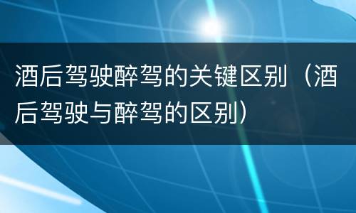 酒后驾驶醉驾的关键区别（酒后驾驶与醉驾的区别）