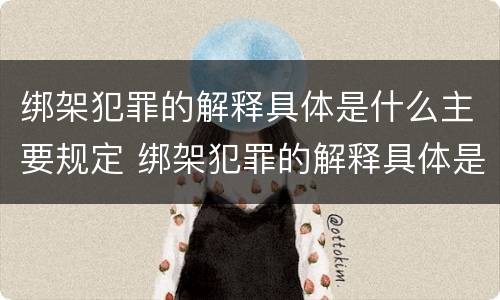 绑架犯罪的解释具体是什么主要规定 绑架犯罪的解释具体是什么主要规定