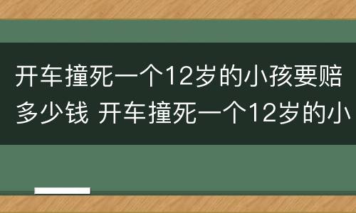 开车撞死一个12岁的小孩要赔多少钱 开车撞死一个12岁的小孩要赔多少钱呀