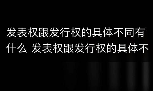 发表权跟发行权的具体不同有什么 发表权跟发行权的具体不同有什么关系