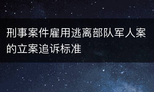 刑事案件雇用逃离部队军人案的立案追诉标准
