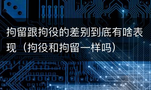 拘留跟拘役的差别到底有啥表现（拘役和拘留一样吗）