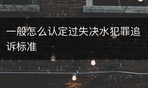一般怎么认定过失决水犯罪追诉标准