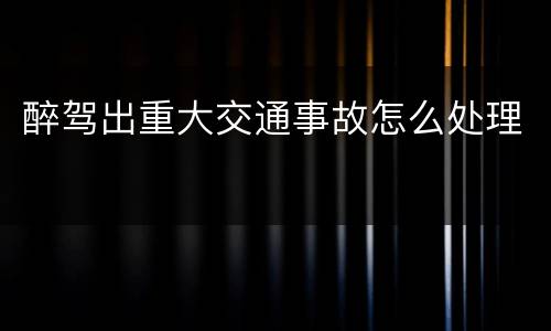 醉驾出重大交通事故怎么处理