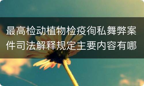 最高检动植物检疫徇私舞弊案件司法解释规定主要内容有哪些