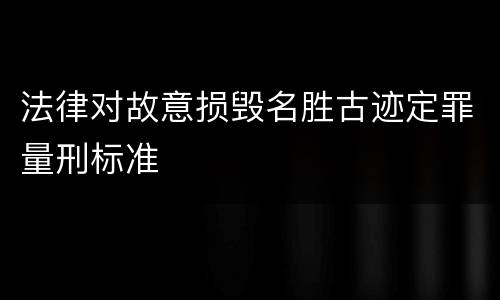法律对故意损毁名胜古迹定罪量刑标准