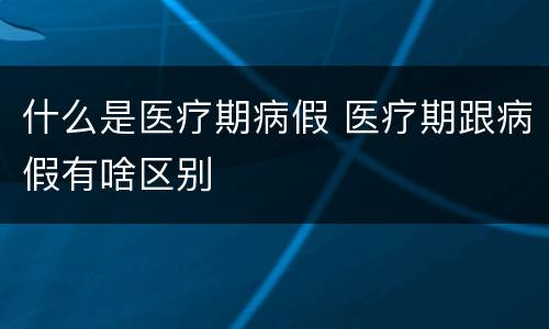 什么是医疗期病假 医疗期跟病假有啥区别