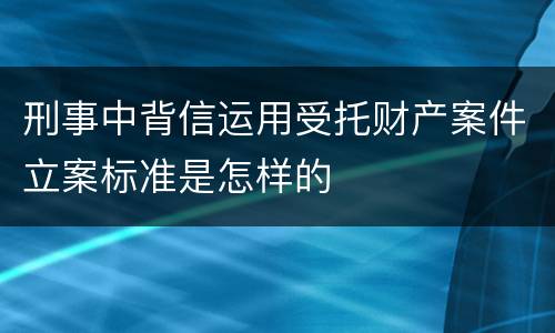 刑事中背信运用受托财产案件立案标准是怎样的