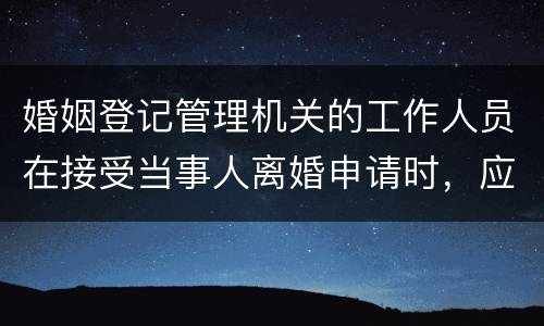 婚姻登记管理机关的工作人员在接受当事人离婚申请时，应该注意哪些事项