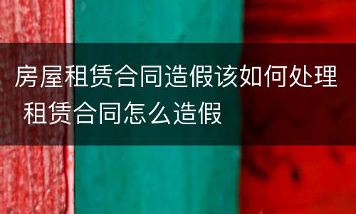 房屋租赁合同造假该如何处理 租赁合同怎么造假