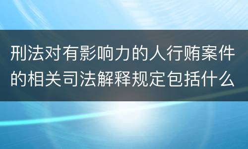 刑法对有影响力的人行贿案件的相关司法解释规定包括什么