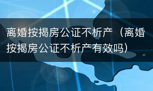 离婚按揭房公证不析产（离婚按揭房公证不析产有效吗）