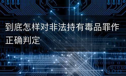到底怎样对非法持有毒品罪作正确判定