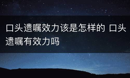 口头遗嘱效力该是怎样的 口头遗嘱有效力吗