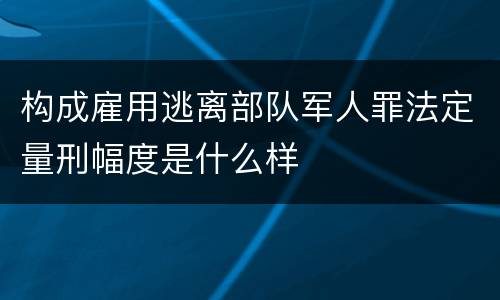 构成雇用逃离部队军人罪法定量刑幅度是什么样