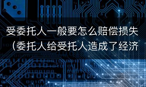 受委托人一般要怎么赔偿损失（委托人给受托人造成了经济损失 怎么赔上）