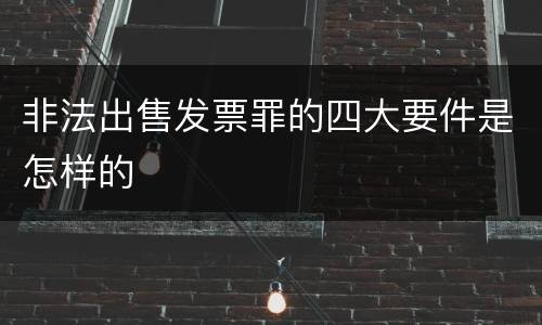 非法出售发票罪的四大要件是怎样的