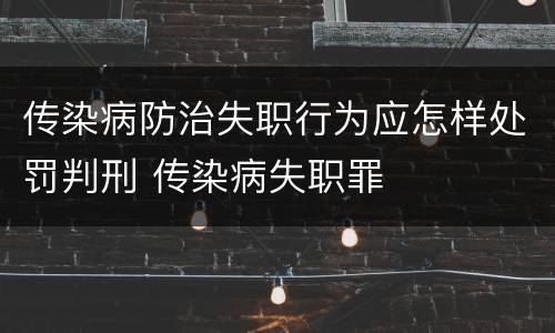 传染病防治失职行为应怎样处罚判刑 传染病失职罪