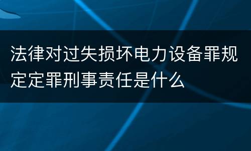 法律对过失损坏电力设备罪规定定罪刑事责任是什么