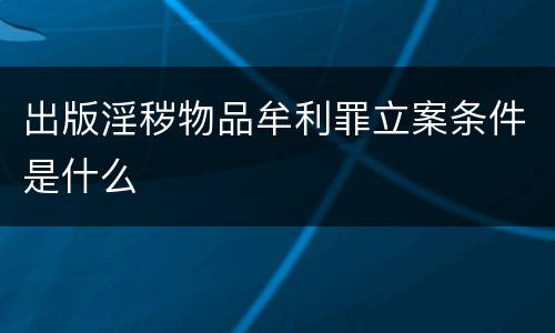 出版淫秽物品牟利罪立案条件是什么