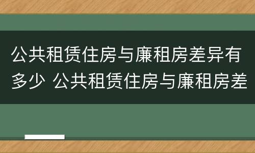 公共租赁住房与廉租房差异有多少 公共租赁住房与廉租房差异有多少年