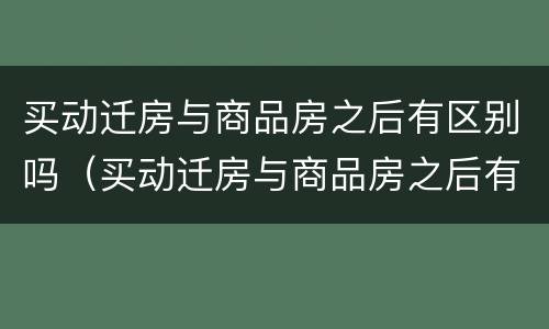 买动迁房与商品房之后有区别吗（买动迁房与商品房之后有区别吗）