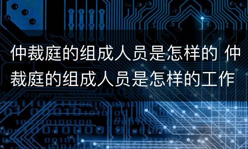 仲裁庭的组成人员是怎样的 仲裁庭的组成人员是怎样的工作